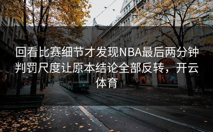 回看比赛细节才发现NBA最后两分钟判罚尺度让原本结论全部反转，开云体育