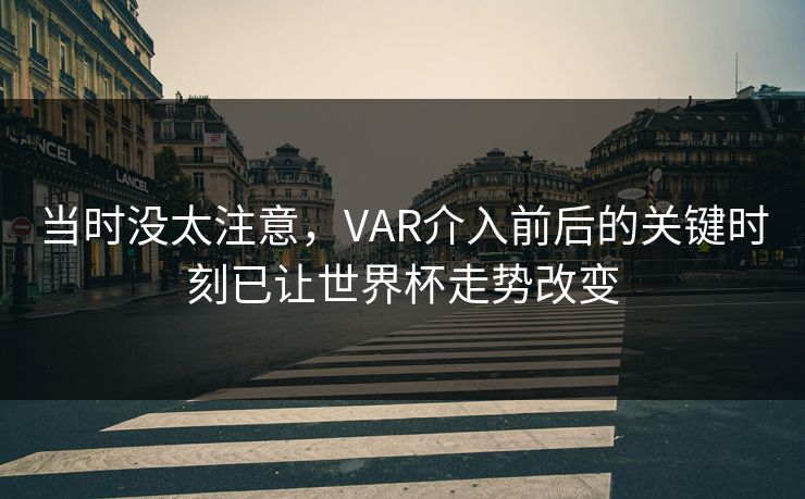 当时没太注意，VAR介入前后的关键时刻已让世界杯走势改变