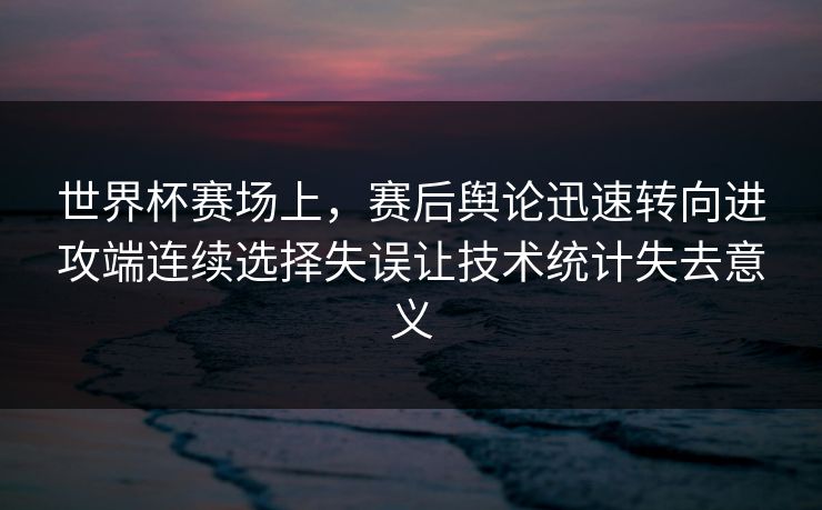 世界杯赛场上，赛后舆论迅速转向进攻端连续选择失误让技术统计失去意义