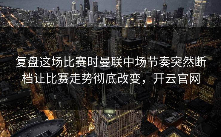 复盘这场比赛时曼联中场节奏突然断档让比赛走势彻底改变，开云官网