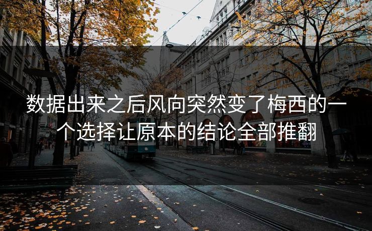数据出来之后风向突然变了梅西的一个选择让原本的结论全部推翻