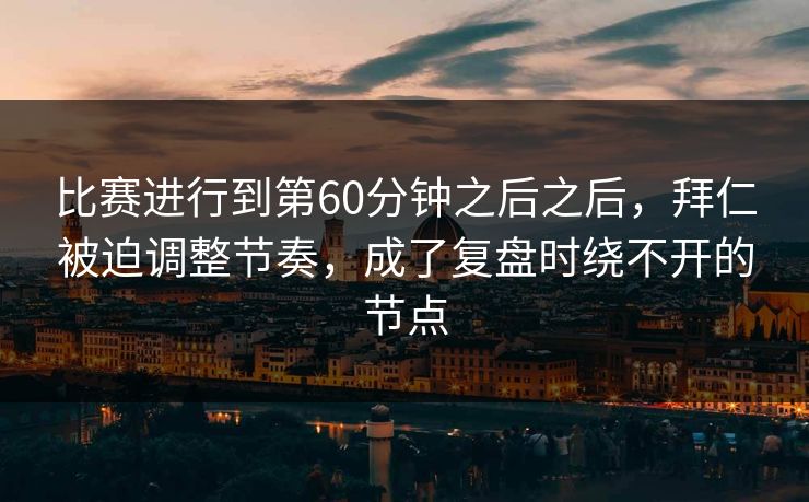 比赛进行到第60分钟之后之后，拜仁被迫调整节奏，成了复盘时绕不开的节点